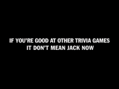 "If you're good at other trivia games, it don't mean jack now."